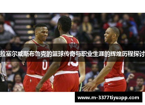 拉塞尔威斯布鲁克的篮球传奇与职业生涯的辉煌历程探讨